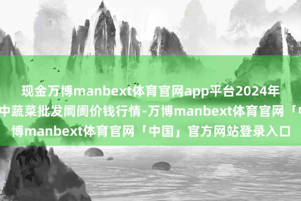 现金万博manbext体育官网app平台2024年11月15日山东淄博市鲁中蔬菜批发阛阓价钱行情-万博manbext体育官网「中国」官方网站登录入口