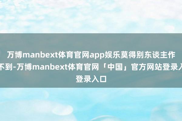 万博manbext体育官网app娱乐莫得别东谈主作念不到-万博manbext体育官网「中国」官方网站登录入口