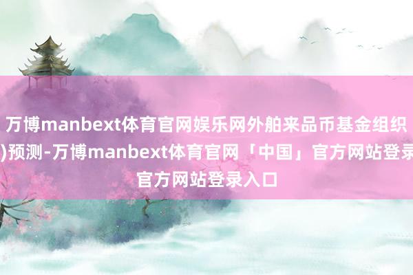 万博manbext体育官网娱乐网外舶来品币基金组织(IMF)预测-万博manbext体育官网「中国」官方网站登录入口