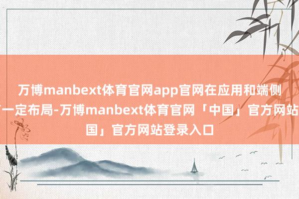 万博manbext体育官网app官网在应用和端侧方面也有一定布局-万博manbext体育官网「中国」官方网站登录入口