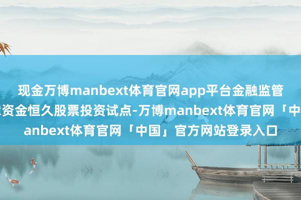 现金万博manbext体育官网app平台金融监管总局启动了第二批保障资金恒久股票投资试点-万博manbext体育官网「中国」官方网站登录入口