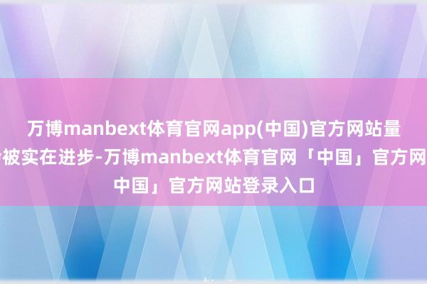 万博manbext体育官网app(中国)官方网站量产大关才会被实在进步-万博manbext体育官网「中国」官方网站登录入口