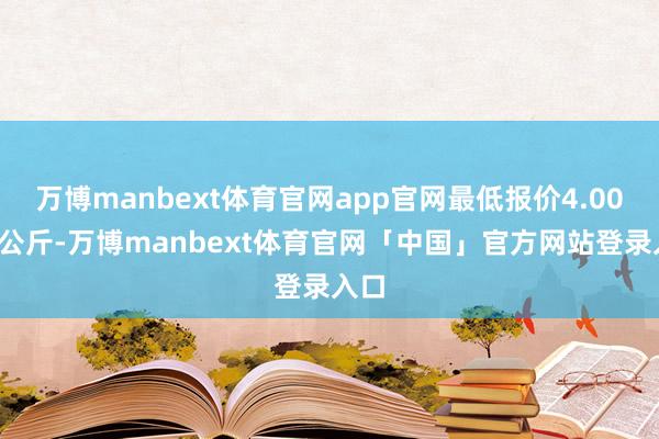 万博manbext体育官网app官网最低报价4.00元/公斤-万博manbext体育官网「中国」官方网站登录入口