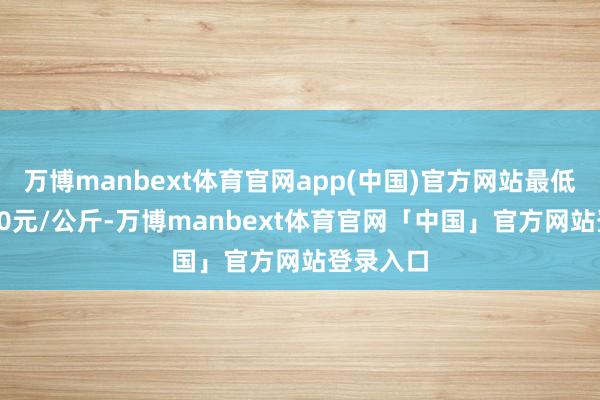 万博manbext体育官网app(中国)官方网站最低报价1.00元/公斤-万博manbext体育官网「中国」官方网站登录入口