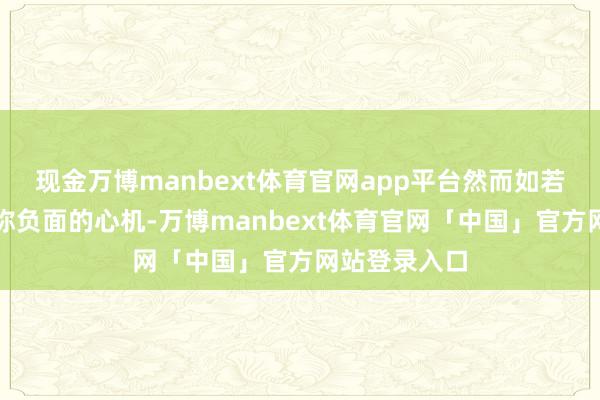 现金万博manbext体育官网app平台然而如若一直有着相称负面的心机-万博manbext体育官网「中国」官方网站登录入口