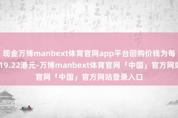 现金万博manbext体育官网app平台回购价钱为每股18.52-19.22港元-万博manbext体育官网「中国」官方网站登录入口