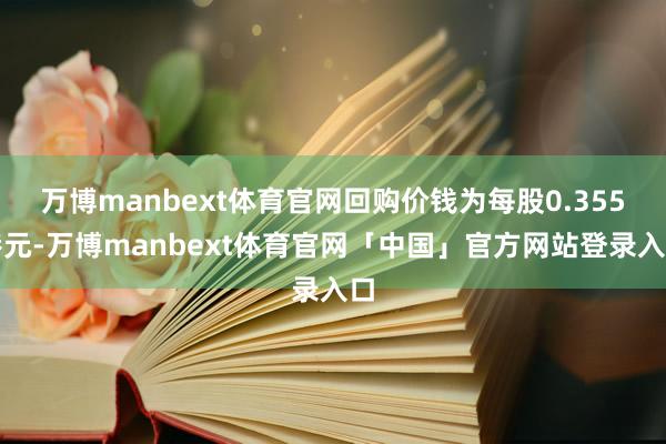 万博manbext体育官网回购价钱为每股0.355港元-万博manbext体育官网「中国」官方网站登录入口