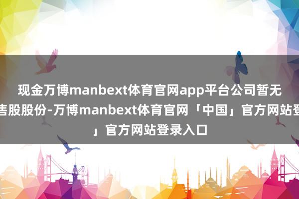 现金万博manbext体育官网app平台公司暂无其他限售股股份-万博manbext体育官网「中国」官方网站登录入口