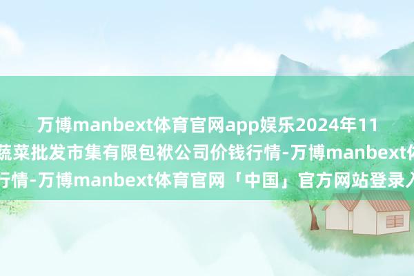 万博manbext体育官网app娱乐2024年11月28日山西省大同市振华蔬菜批发市集有限包袱公司价钱行情-万博manbext体育官网「中国」官方网站登录入口