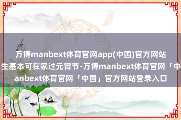 万博manbext体育官网app(中国)官方网站来岁不少处所的中小学生基本可在家过元宵节-万博manbext体育官网「中国」官方网站登录入口