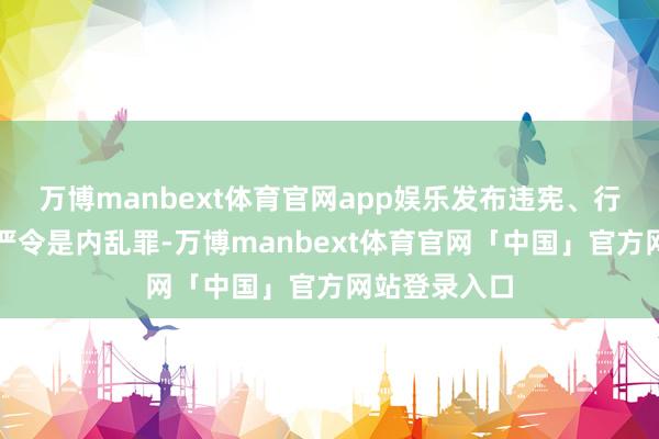 万博manbext体育官网app娱乐发布违宪、行恶的蹙迫戒严令是内乱罪-万博manbext体育官网「中国」官方网站登录入口