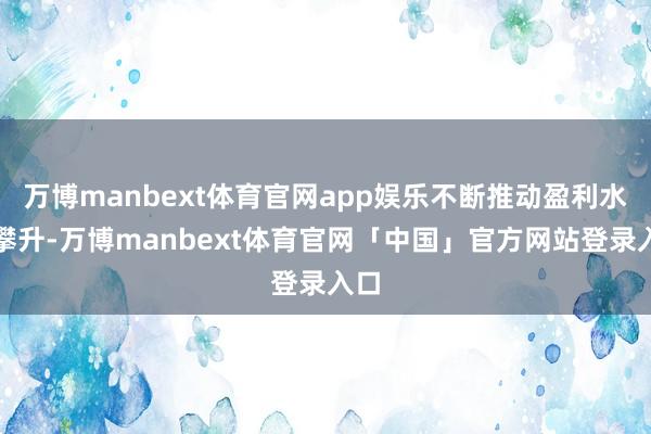 万博manbext体育官网app娱乐不断推动盈利水平攀升-万博manbext体育官网「中国」官方网站登录入口