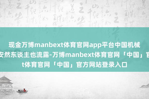 现金万博manbext体育官网app平台中国机械工业集聚会相关安然东谈主也流露-万博manbext体育官网「中国」官方网站登录入口