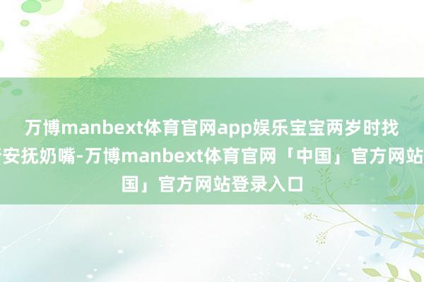 万博manbext体育官网app娱乐宝宝两岁时找契机戒断安抚奶嘴-万博manbext体育官网「中国」官方网站登录入口