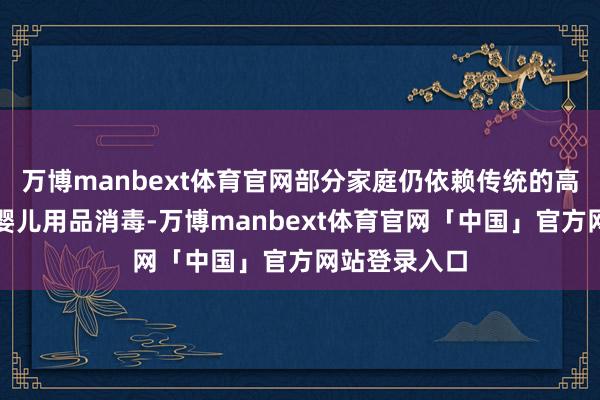 万博manbext体育官网部分家庭仍依赖传统的高温蒸煮法为婴儿用品消毒-万博manbext体育官网「中国」官方网站登录入口