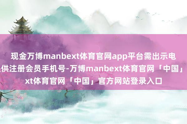 现金万博manbext体育官网app平台需出示电子会员二维码或提供注册会员手机号-万博manbext体育官网「中国」官方网站登录入口