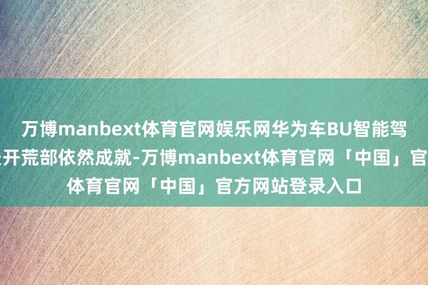 万博manbext体育官网娱乐网华为车BU智能驾驶居品线的工夫开荒部依然成就-万博manbext体育官网「中国」官方网站登录入口