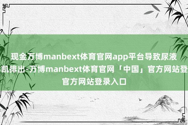 现金万博manbext体育官网app平台导致尿液无法奏凯排出-万博manbext体育官网「中国」官方网站登录入口
