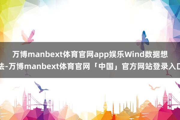 万博manbext体育官网app娱乐　　Wind数据想法-万博manbext体育官网「中国」官方网站登录入口