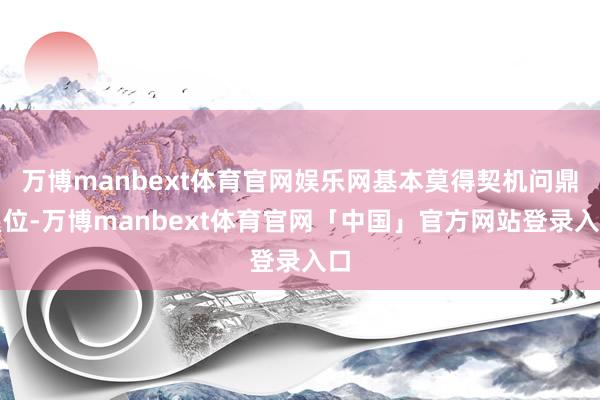 万博manbext体育官网娱乐网基本莫得契机问鼎皇位-万博manbext体育官网「中国」官方网站登录入口