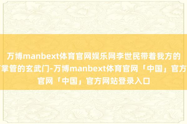 万博manbext体育官网娱乐网李世民带着我方的亲随来到常河掌管的玄武门-万博manbext体育官网「中国」官方网站登录入口