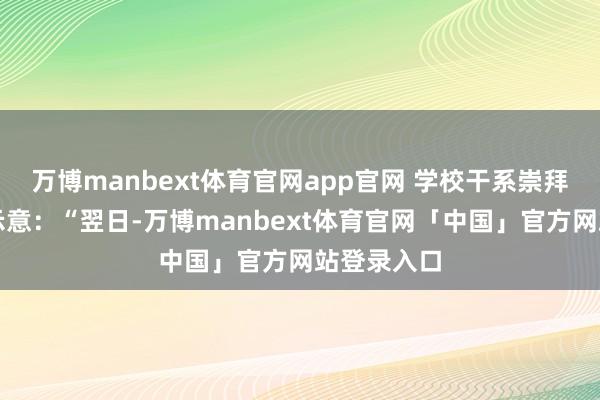 万博manbext体育官网app官网 学校干系崇拜东说念主示意：“翌日-万博manbext体育官网「中国」官方网站登录入口