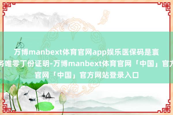 万博manbext体育官网app娱乐　　医保码是寰宇医保线上业务唯零丁份证明-万博manbext体育官网「中国」官方网站登录入口