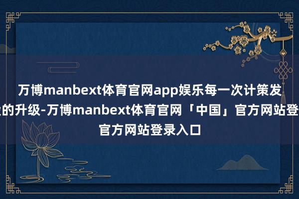 万博manbext体育官网app娱乐每一次计策发展阶段的升级-万博manbext体育官网「中国」官方网站登录入口