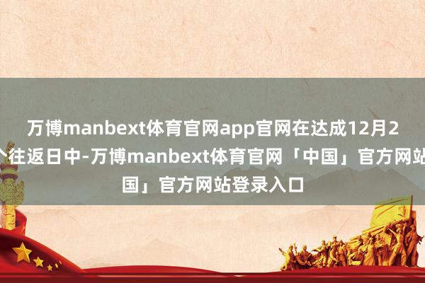 万博manbext体育官网app官网在达成12月24日的三个往返日中-万博manbext体育官网「中国」官方网站登录入口