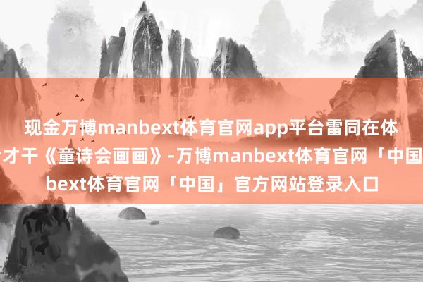 现金万博manbext体育官网app平台雷同在体式上有特色的还有尹才干《童诗会画画》-万博manbext体育官网「中国」官方网站登录入口