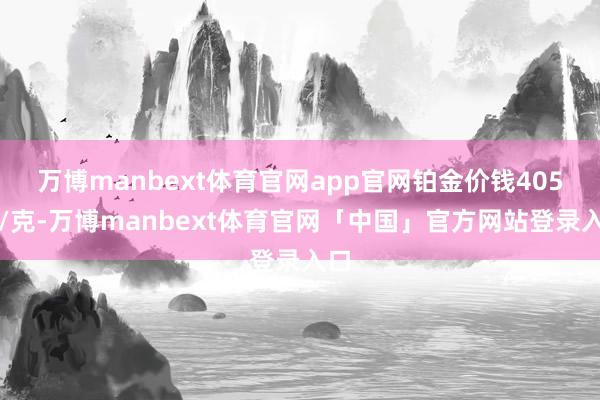 万博manbext体育官网app官网铂金价钱405元/克-万博manbext体育官网「中国」官方网站登录入口