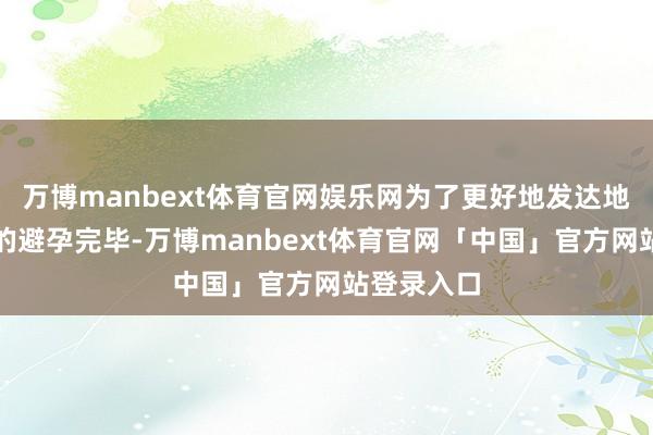 万博manbext体育官网娱乐网为了更好地发达地屈孕酮片的避孕完毕-万博manbext体育官网「中国」官方网站登录入口