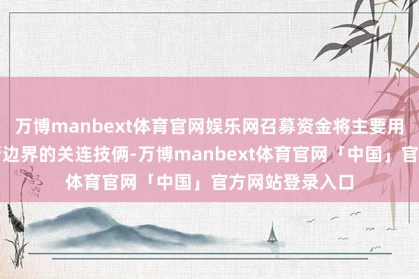 万博manbext体育官网娱乐网召募资金将主要用于撑捏科技翻新边界的关连技俩-万博manbext体育官网「中国」官方网站登录入口