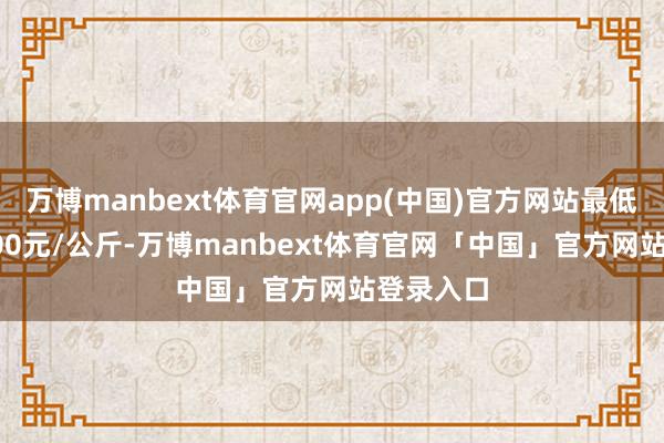 万博manbext体育官网app(中国)官方网站最低报价13.00元/公斤-万博manbext体育官网「中国」官方网站登录入口