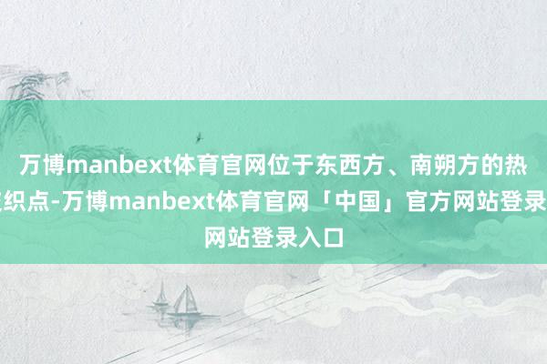 万博manbext体育官网位于东西方、南朔方的热切交织点-万博manbext体育官网「中国」官方网站登录入口