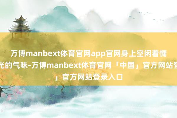 万博manbext体育官网app官网身上空闲着慵懒又阳光的气味-万博manbext体育官网「中国」官方网站登录入口