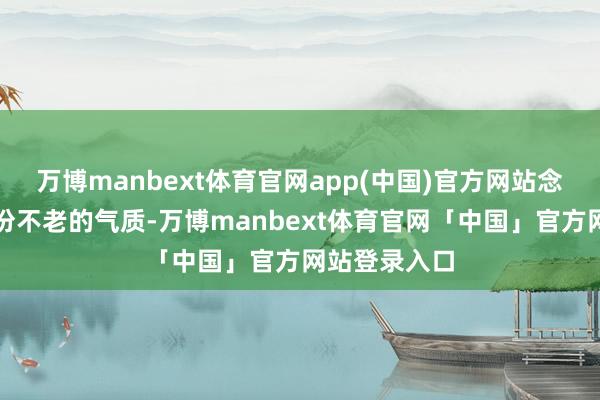 万博manbext体育官网app(中国)官方网站念念要保抓那份不老的气质-万博manbext体育官网「中国」官方网站登录入口