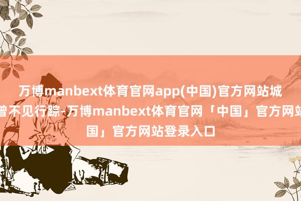 万博manbext体育官网app(中国)官方网站城中大桥也曾不见行踪-万博manbext体育官网「中国」官方网站登录入口