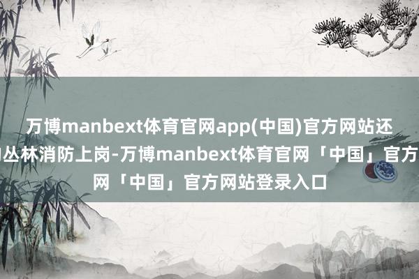 万博manbext体育官网app(中国)官方网站还依然在杭州的丛林消防上岗-万博manbext体育官网「中国」官方网站登录入口