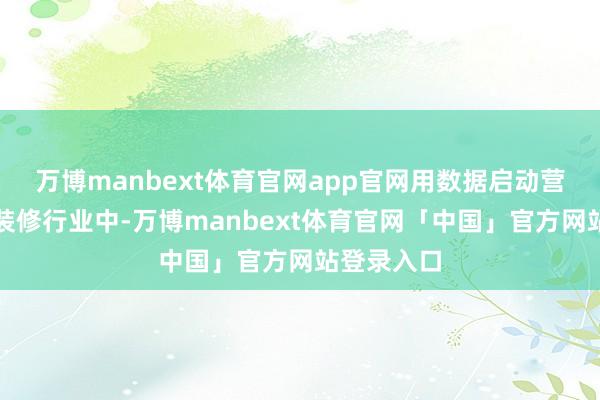 万博manbext体育官网app官网用数据启动营销决策在装修行业中-万博manbext体育官网「中国」官方网站登录入口