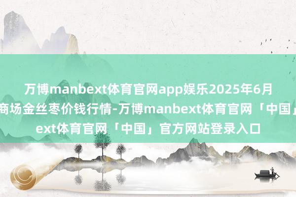 万博manbext体育官网app娱乐2025年6月24日世界主要批发商场金丝枣价钱行情-万博manbext体育官网「中国」官方网站登录入口