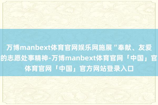 万博manbext体育官网娱乐网施展“奉献、友爱、合作、逾越”的志愿处事精神-万博manbext体育官网「中国」官方网站登录入口