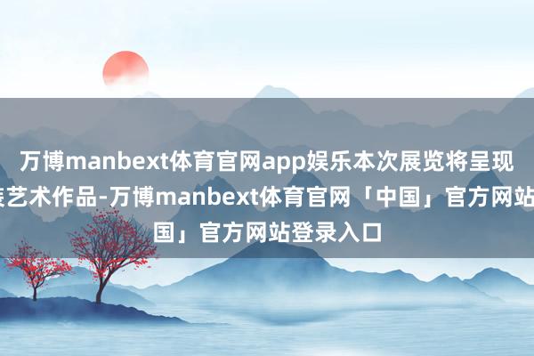 万博manbext体育官网app娱乐本次展览将呈现20拼安装艺术作品-万博manbext体育官网「中国」官方网站登录入口