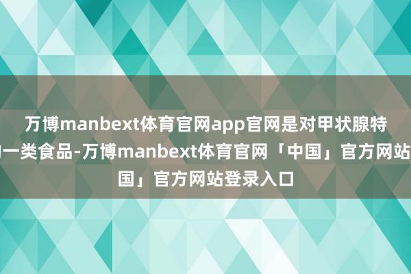 万博manbext体育官网app官网是对甲状腺特殊友好的一类食品-万博manbext体育官网「中国」官方网站登录入口