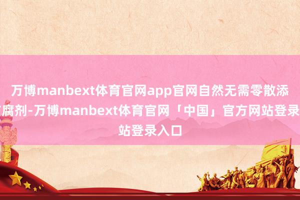 万博manbext体育官网app官网自然无需零散添加防腐剂-万博manbext体育官网「中国」官方网站登录入口