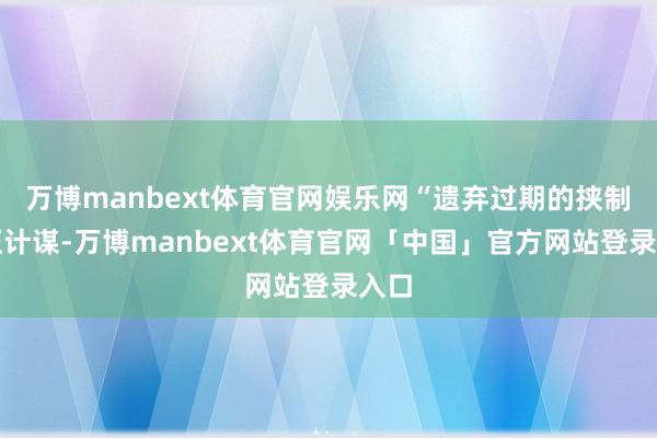 万博manbext体育官网娱乐网“遗弃过期的挟制施压计谋-万博manbext体育官网「中国」官方网站登录入口