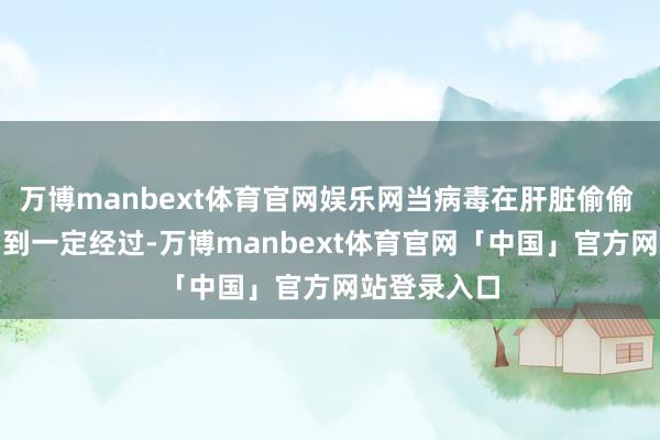 万博manbext体育官网娱乐网当病毒在肝脏偷偷 “搞碎裂” 到一定经过-万博manbext体育官网「中国」官方网站登录入口