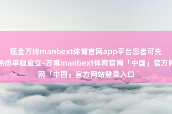 现金万博manbext体育官网app平台患者可先在安稳大地熟悉单腿耸立-万博manbext体育官网「中国」官方网站登录入口