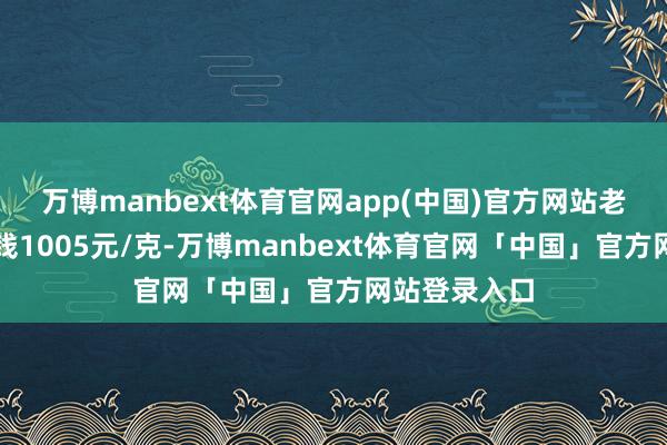 万博manbext体育官网app(中国)官方网站老凤祥黄金价钱1005元/克-万博manbext体育官网「中国」官方网站登录入口