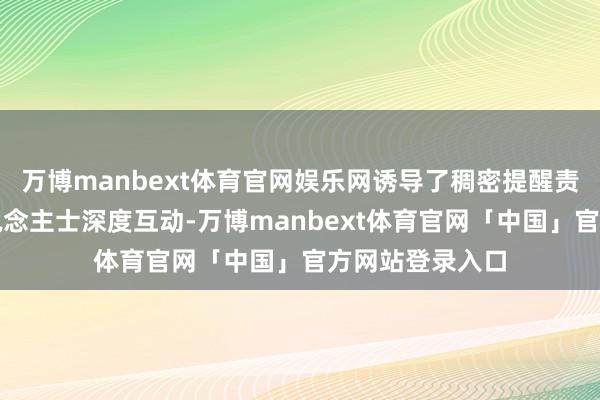 万博manbext体育官网娱乐网诱导了稠密提醒责任者与行业东说念主士深度互动-万博manbext体育官网「中国」官方网站登录入口